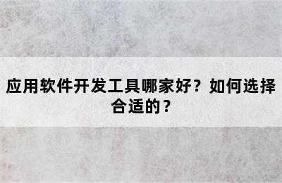 应用软件开发工具哪家好？如何选择合适的？