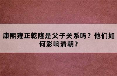 康熙雍正乾隆是父子关系吗？他们如何影响清朝？