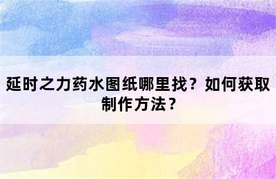 延时之力药水图纸哪里找？如何获取制作方法？