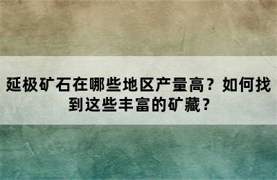 延极矿石在哪些地区产量高？如何找到这些丰富的矿藏？