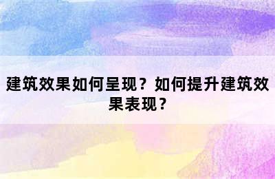 建筑效果如何呈现？如何提升建筑效果表现？