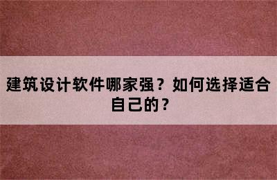 建筑设计软件哪家强？如何选择适合自己的？