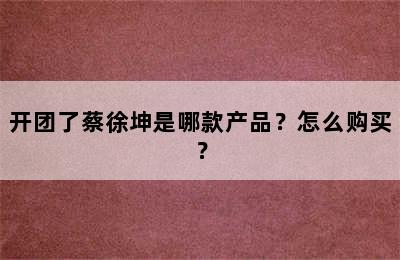 开团了蔡徐坤是哪款产品？怎么购买？