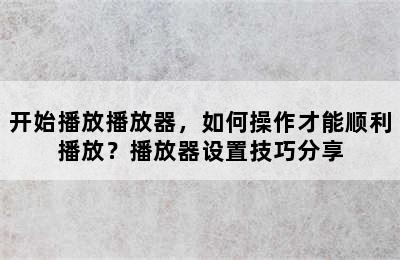 开始播放播放器，如何操作才能顺利播放？播放器设置技巧分享