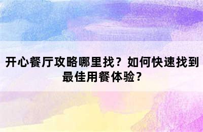 开心餐厅攻略哪里找？如何快速找到最佳用餐体验？