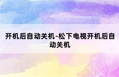 开机后自动关机-松下电视开机后自动关机