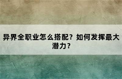 异界全职业怎么搭配？如何发挥最大潜力？