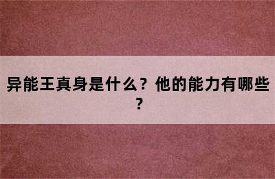 异能王真身是什么？他的能力有哪些？