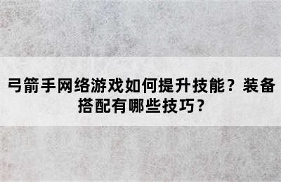 弓箭手网络游戏如何提升技能？装备搭配有哪些技巧？