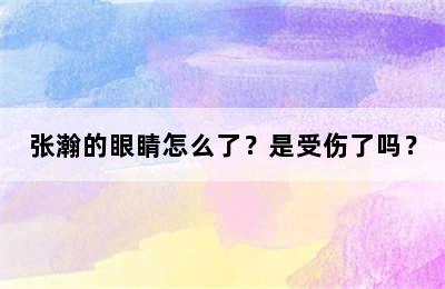 张瀚的眼睛怎么了？是受伤了吗？