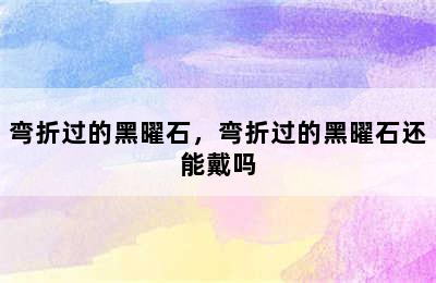 弯折过的黑曜石，弯折过的黑曜石还能戴吗