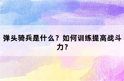 弹头骑兵是什么？如何训练提高战斗力？