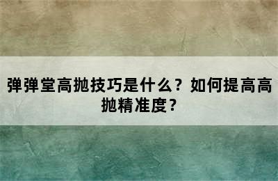 弹弹堂高抛技巧是什么？如何提高高抛精准度？