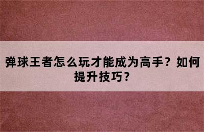 弹球王者怎么玩才能成为高手？如何提升技巧？