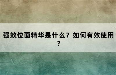 强效位面精华是什么？如何有效使用？