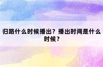 归路什么时候播出？播出时间是什么时候？