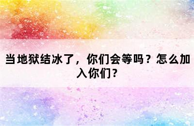 当地狱结冰了，你们会等吗？怎么加入你们？