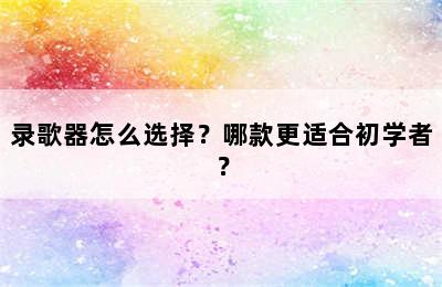 录歌器怎么选择？哪款更适合初学者？