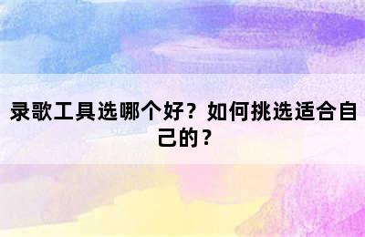 录歌工具选哪个好？如何挑选适合自己的？