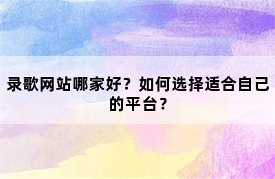 录歌网站哪家好？如何选择适合自己的平台？