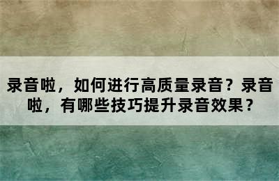 录音啦，如何进行高质量录音？录音啦，有哪些技巧提升录音效果？