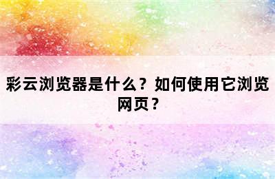 彩云浏览器是什么？如何使用它浏览网页？