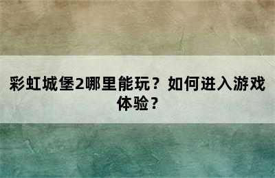 彩虹城堡2哪里能玩？如何进入游戏体验？