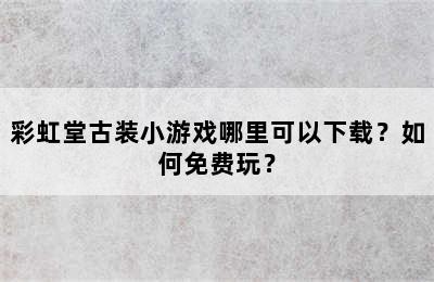 彩虹堂古装小游戏哪里可以下载？如何免费玩？