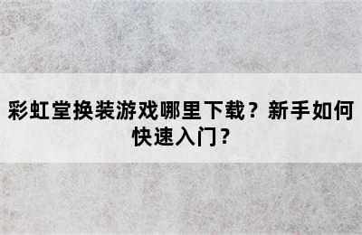 彩虹堂换装游戏哪里下载？新手如何快速入门？