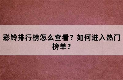 彩铃排行榜怎么查看？如何进入热门榜单？