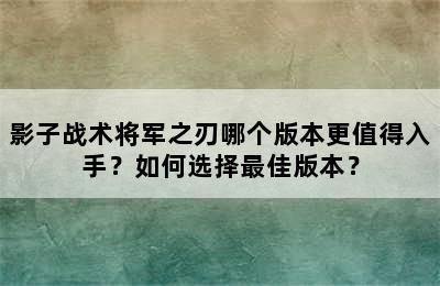 影子战术将军之刃哪个版本更值得入手？如何选择最佳版本？