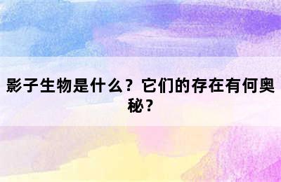 影子生物是什么？它们的存在有何奥秘？