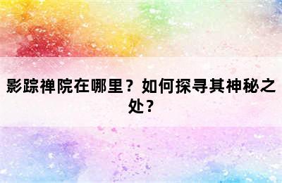 影踪禅院在哪里？如何探寻其神秘之处？