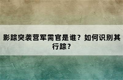 影踪突袭营军需官是谁？如何识别其行踪？