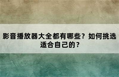 影音播放器大全都有哪些？如何挑选适合自己的？