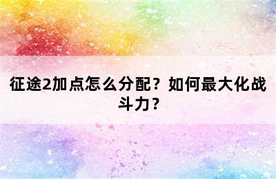 征途2加点怎么分配？如何最大化战斗力？