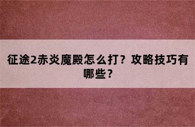 征途2赤炎魔殿怎么打？攻略技巧有哪些？