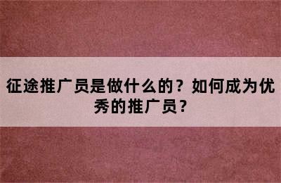 征途推广员是做什么的？如何成为优秀的推广员？