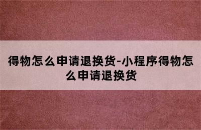 得物怎么申请退换货-小程序得物怎么申请退换货