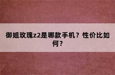 御姐玫瑰z2是哪款手机？性价比如何？