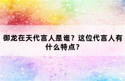 御龙在天代言人是谁？这位代言人有什么特点？