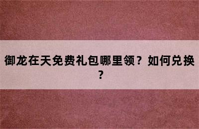 御龙在天免费礼包哪里领？如何兑换？