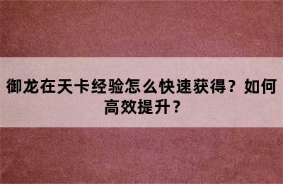 御龙在天卡经验怎么快速获得？如何高效提升？