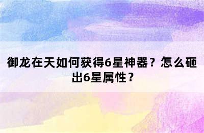 御龙在天如何获得6星神器？怎么砸出6星属性？