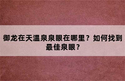 御龙在天温泉泉眼在哪里？如何找到最佳泉眼？