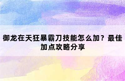 御龙在天狂暴霸刀技能怎么加？最佳加点攻略分享