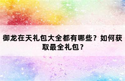 御龙在天礼包大全都有哪些？如何获取最全礼包？