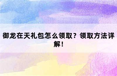 御龙在天礼包怎么领取？领取方法详解！