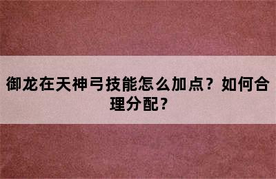 御龙在天神弓技能怎么加点？如何合理分配？