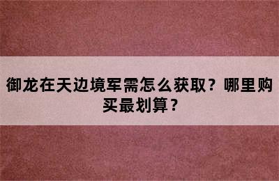 御龙在天边境军需怎么获取？哪里购买最划算？